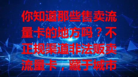 你知道那些售卖流量卡的地方吗？不正规渠道非法贩卖流量卡，藏于城市角落或网络暗处，扰乱市场还带来风险，如质量差、信息易泄露。相关部门严打，消费者选卡要走正规渠道，别贪便宜从不明处买。