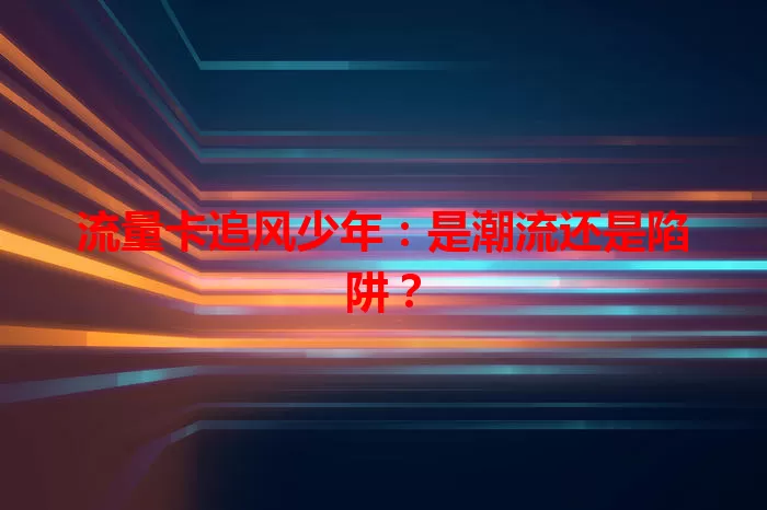 流量卡追风少年：是潮流还是陷阱？