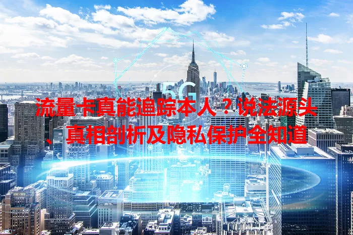 流量卡真能追踪本人？说法源头、真相剖析及隐私保护全知道
