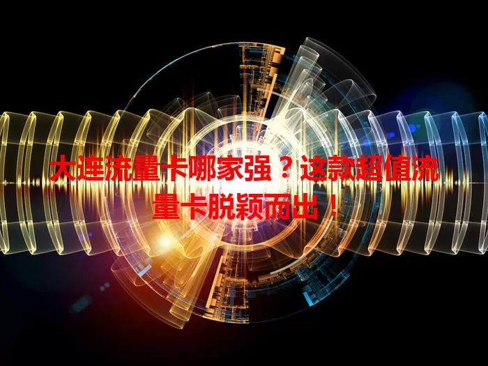 大连流量卡哪家强？这款超值流量卡脱颖而出！