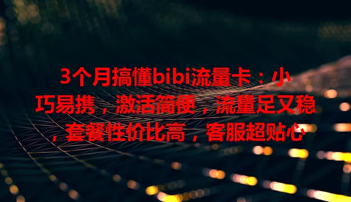 3个月搞懂bibi流量卡：小巧易携，激活简便，流量足又稳，套餐性价比高，客服超贴心