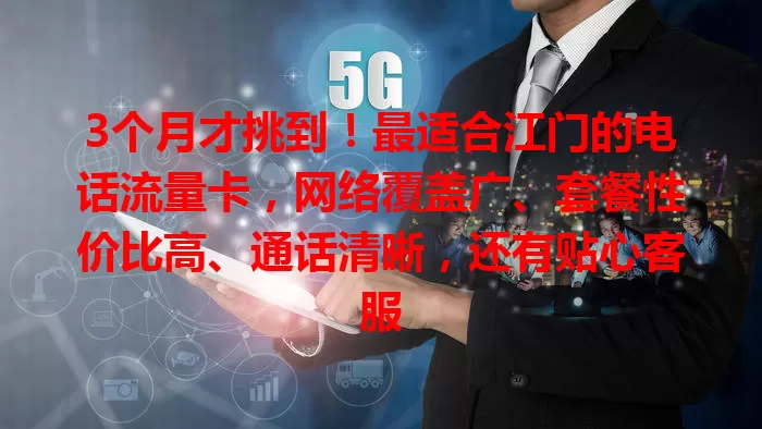 3个月才挑到！最适合江门的电话流量卡，网络覆盖广、套餐性价比高、通话清晰，还有贴心客服
