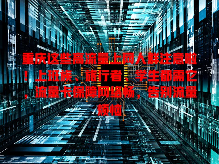 重庆这些高流量上网人群注意啦！上班族、旅行者、学生都需它，流量卡保障网络畅，告别流量烦恼