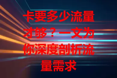 卡要多少流量才够？一文为你深度剖析流量需求