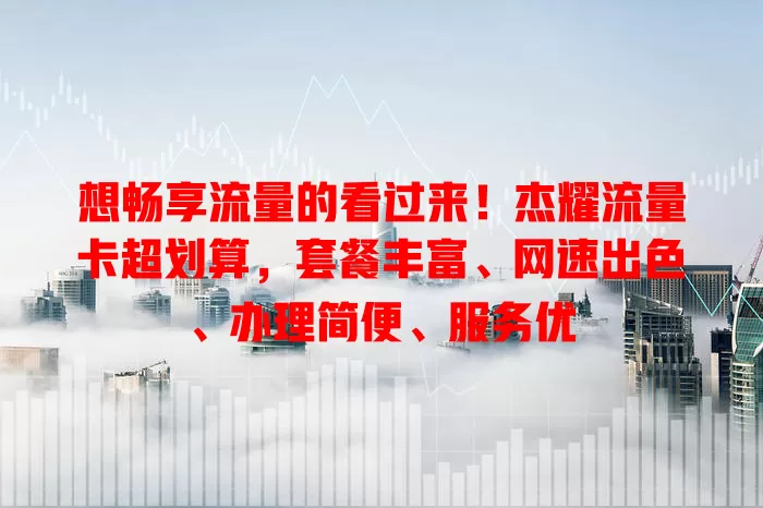 想畅享流量的看过来！杰耀流量卡超划算，套餐丰富、网速出色、办理简便、服务优