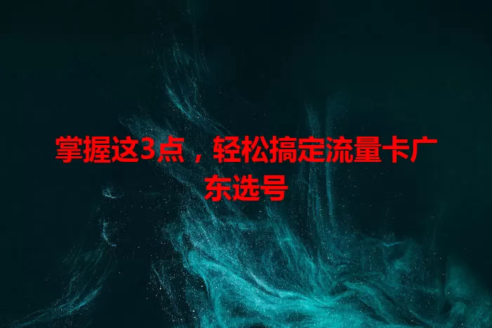 掌握这3点，轻松搞定流量卡广东选号