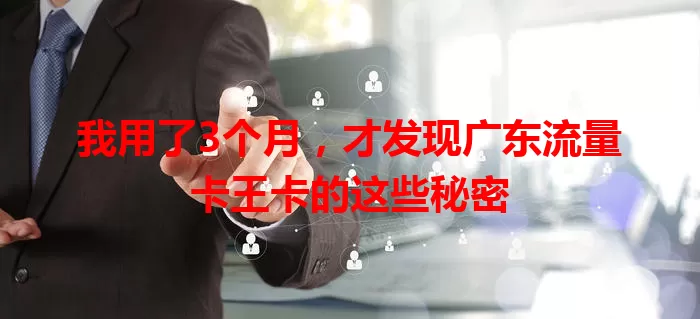我用了3个月，才发现广东流量卡王卡的这些秘密