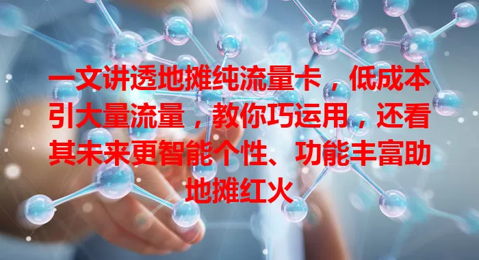 一文讲透地摊纯流量卡，低成本引大量流量，教你巧运用，还看其未来更智能个性、功能丰富助地摊红火