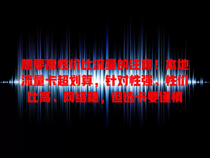 想要高性价比流量的注意！本地流量卡超划算，针对性强、性价比高、网络稳，但选卡要谨慎