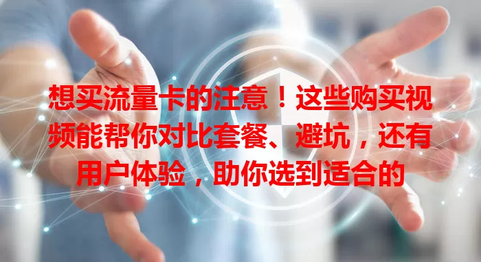 想买流量卡的注意！这些购买视频能帮你对比套餐、避坑，还有用户体验，助你选到适合的