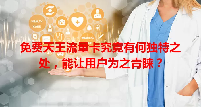免费天王流量卡究竟有何独特之处，能让用户为之青睐？