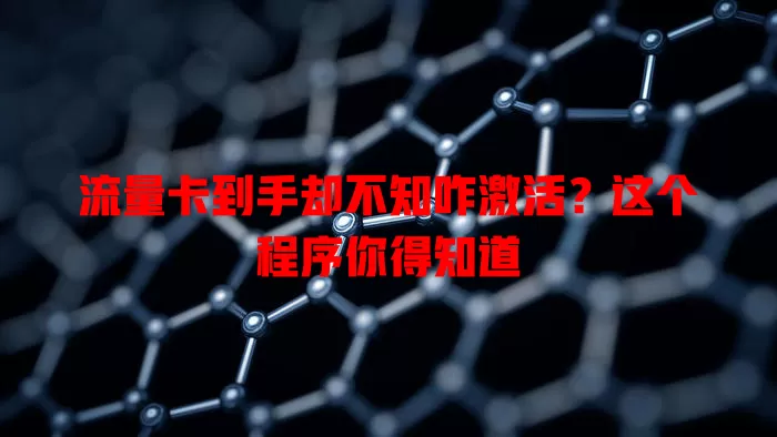 流量卡到手却不知咋激活？这个程序你得知道