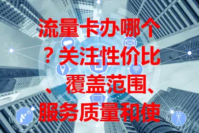 流量卡办哪个？关注性价比、覆盖范围、服务质量和使用限制，选对流量卡畅享网络无压力！