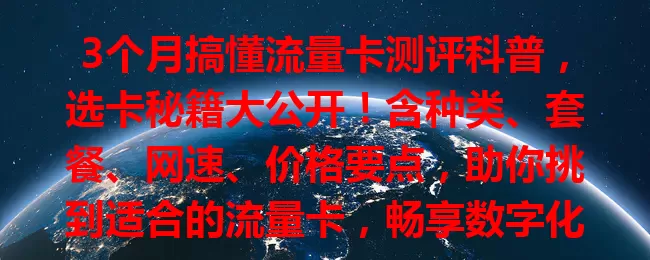 3个月搞懂流量卡测评科普，选卡秘籍大公开！含种类、套餐、网速、价格要点，助你挑到适合的流量卡，畅享数字化生活