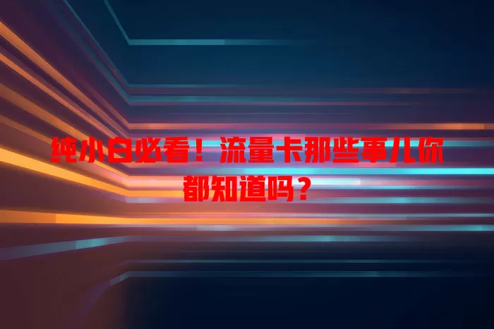 纯小白必看！流量卡那些事儿你都知道吗？