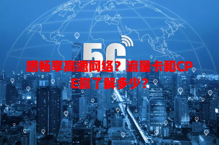想畅享高速网络？流量卡和CPE你了解多少？