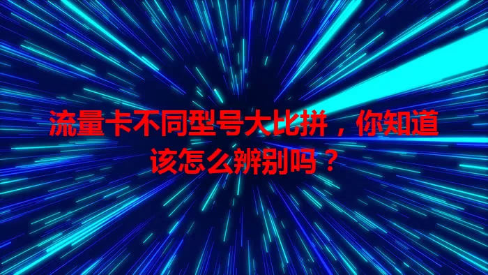 流量卡不同型号大比拼，你知道该怎么辨别吗？