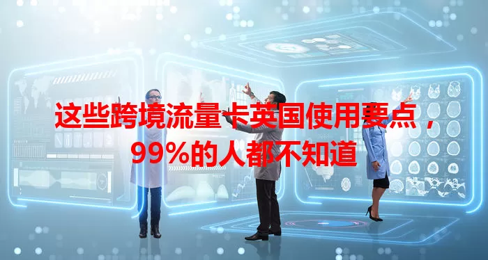这些跨境流量卡英国使用要点，99%的人都不知道