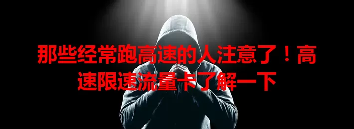 那些经常跑高速的人注意了！高速限速流量卡了解一下
