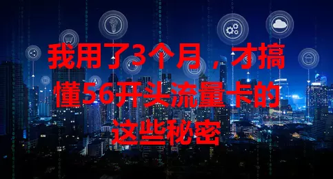 我用了3个月，才搞懂56开头流量卡的这些秘密