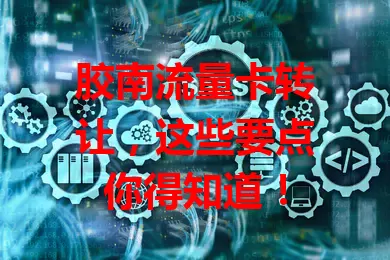 胶南流量卡转让，这些要点你得知道！