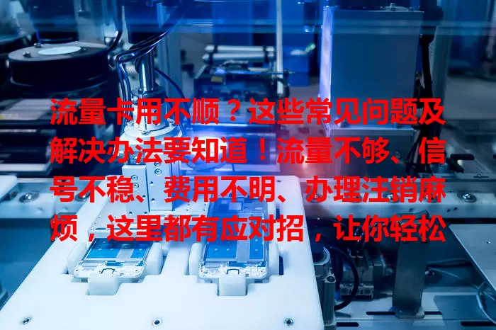 流量卡用不顺？这些常见问题及解决办法要知道！流量不够、信号不稳、费用不明、办理注销麻烦，这里都有应对招，让你轻松用好流量卡！