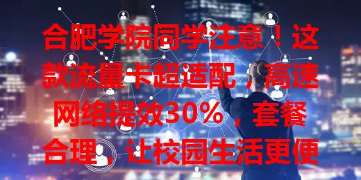 合肥学院同学注意！这款流量卡超适配，高速网络提效30%，套餐合理，让校园生活更便捷精彩！