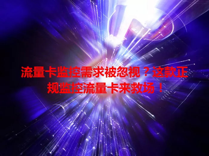流量卡监控需求被忽视？这款正规监控流量卡来救场！