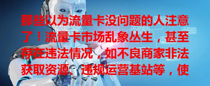 那些以为流量卡没问题的人注意了！流量卡市场乱象丛生，甚至存在违法情况，如不良商家非法获取资源、违规运营基站等，使用非法流量卡还可能有法律风险，选卡要警惕！