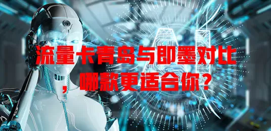 流量卡青岛与即墨对比，哪款更适合你？