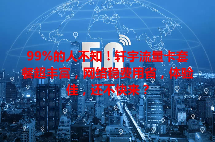 99%的人不知！轩宇流量卡套餐超丰富，网络稳费用省，体验佳，还不快来？
