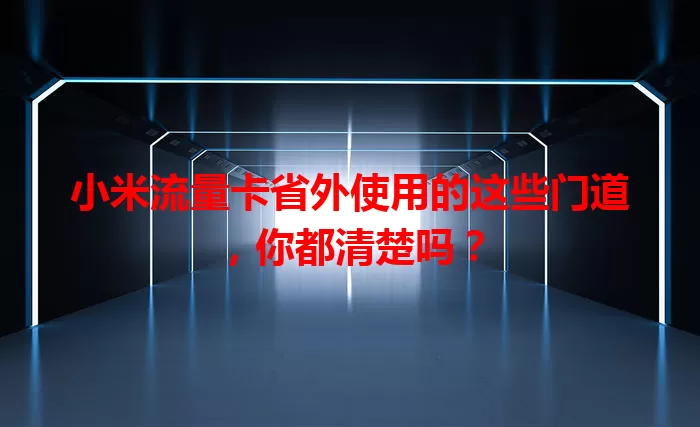 小米流量卡省外使用的这些门道，你都清楚吗？