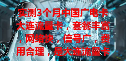 实测3个月中国广电卡大连流量卡，套餐丰富，网络快，信号广，费用合理，是大连流量卡优质之选