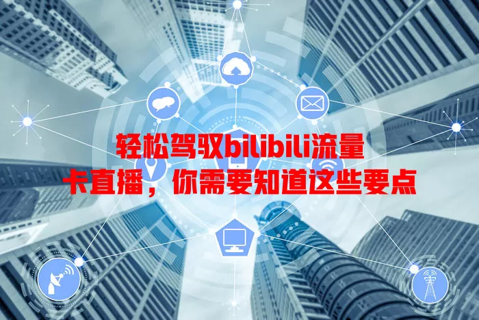 轻松驾驭bilibili流量卡直播，你需要知道这些要点