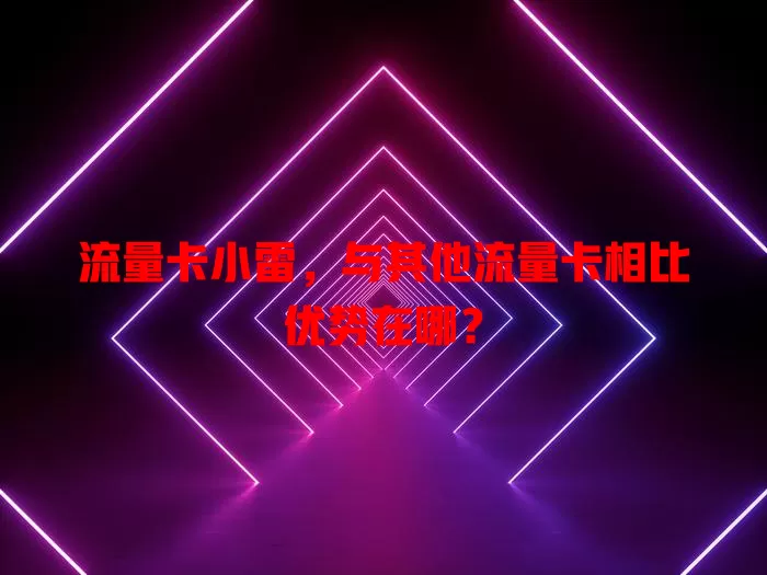 流量卡小雷，与其他流量卡相比优势在哪？