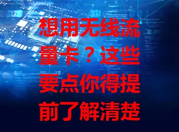 想用无线流量卡？这些要点你得提前了解清楚！