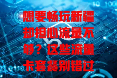 想要畅玩新疆却担心流量不够？这些流量卡套餐别错过！