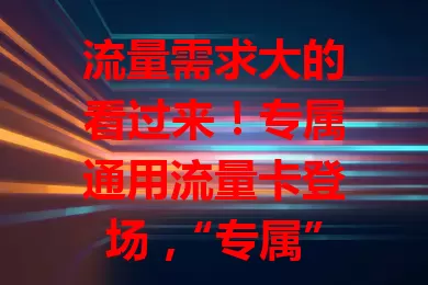 流量需求大的看过来！专属通用流量卡登场，“专属”针对特定应用优惠，“通用”适用性广，满足多样需求，畅玩数字生活