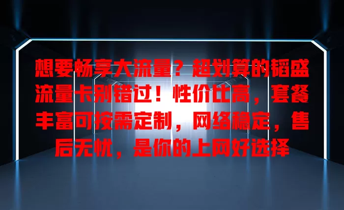 想要畅享大流量？超划算的韬盛流量卡别错过！性价比高，套餐丰富可按需定制，网络稳定，售后无忧，是你的上网好选择