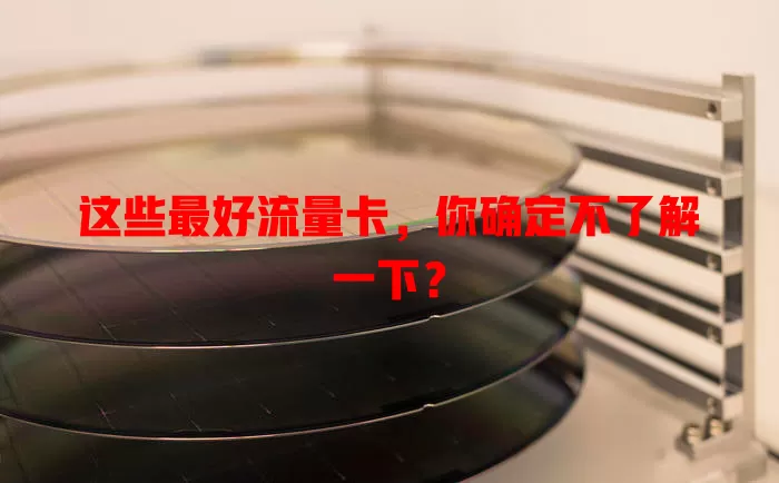 这些最好流量卡，你确定不了解一下？