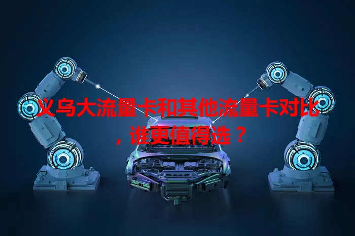 义乌大流量卡和其他流量卡对比，谁更值得选？
