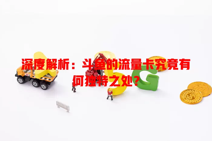 深度解析：斗鱼的流量卡究竟有何独特之处？