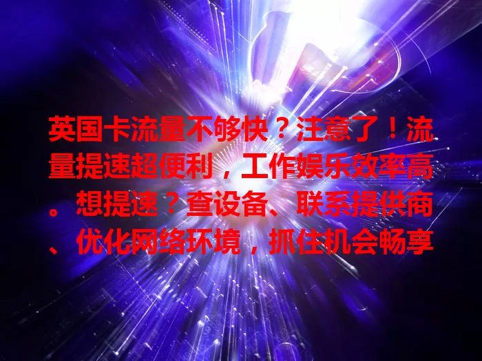 英国卡流量不够快？注意了！流量提速超便利，工作娱乐效率高。想提速？查设备、联系提供商、优化网络环境，抓住机会畅享便捷网络生活！