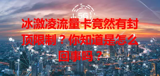 冰激凌流量卡竟然有封顶限制？你知道是怎么回事吗？