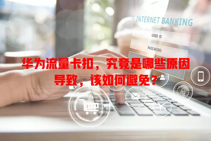华为流量卡扣，究竟是哪些原因导致，该如何避免？