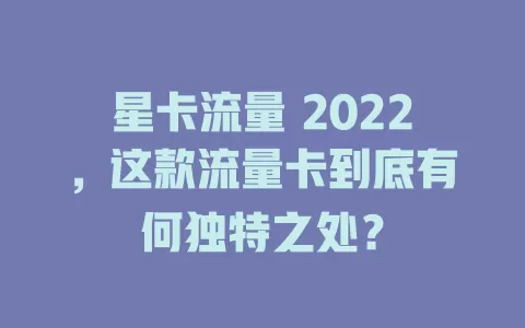 星卡流量 2022，这款流量卡到底有何独特之处？