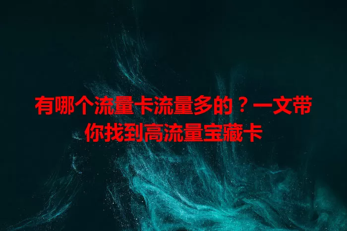 有哪个流量卡流量多的？一文带你找到高流量宝藏卡