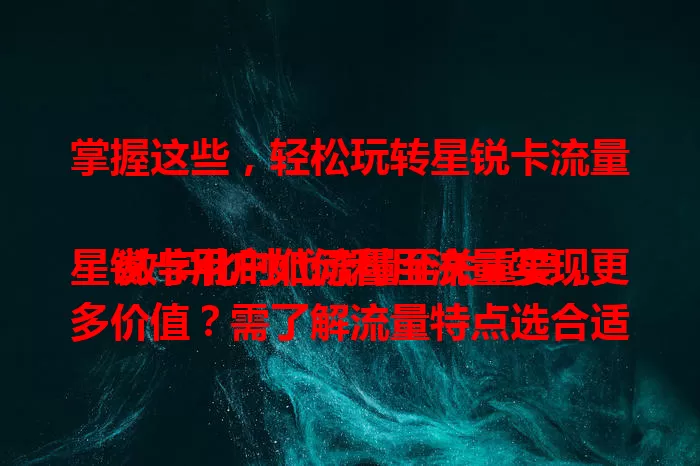 掌握这些，轻松玩转星锐卡流量

数字化时代流量至关重要，星锐卡用户如何利用流量实现更多价值？需了解流量特点选合适套餐，合理规划使用，还能借助流量开展增值业务，轻松掌控星锐卡流量，为生活工作添便利。