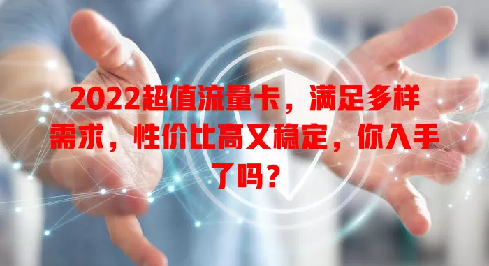 2022超值流量卡，满足多样需求，性价比高又稳定，你入手了吗？
