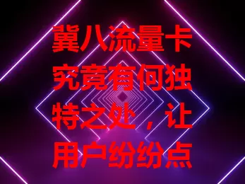 冀八流量卡究竟有何独特之处，让用户纷纷点赞？
